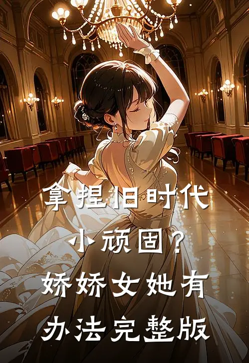拿捏旧时代小顽固？娇娇女她有办法完整版