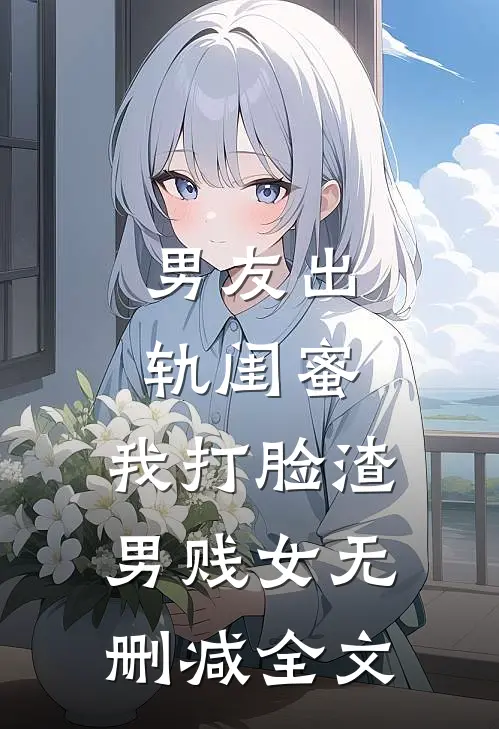 男友出轨闺蜜，我打脸渣男贱女无删减全文