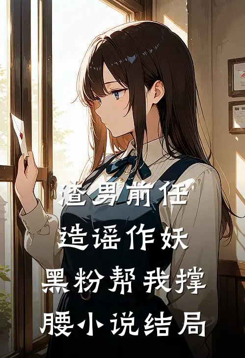 渣男前任造谣作妖，黑粉帮我撑腰小说结局
