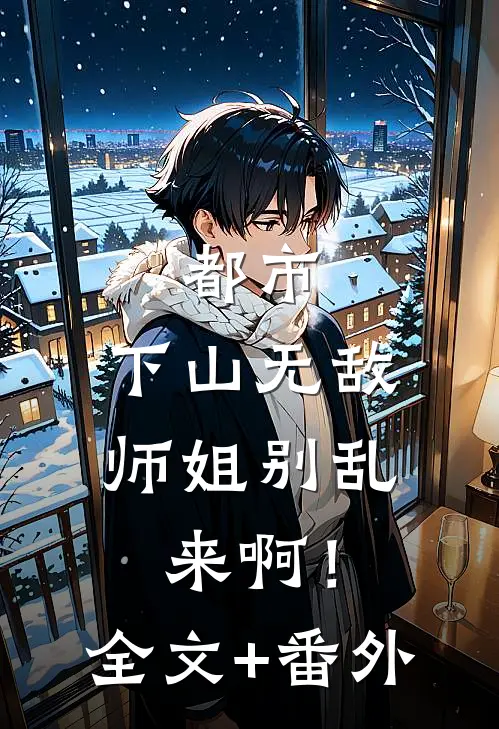 都市：下山无敌，师姐别乱来啊！全文+番外