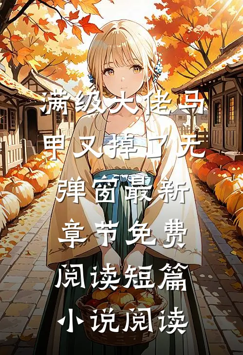 满级大佬马甲又掉了 无弹窗 最新章节 免费阅读短篇小说阅读