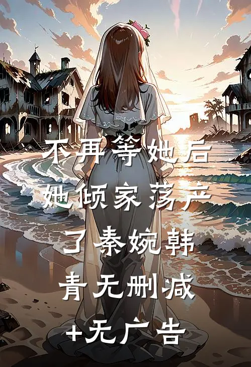 不再等她后，她倾家荡产了秦婉韩青无删减+无广告