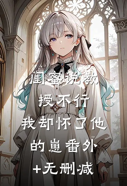 闺蜜说教授不行，我却怀了他的崽番外+无删减