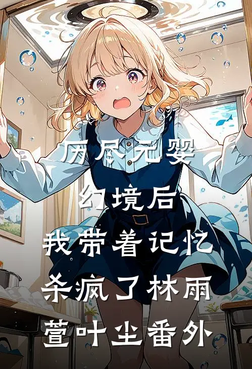历尽元婴幻境后，我带着记忆杀疯了林雨萱叶尘 番外