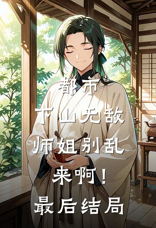 都市：下山无敌，师姐别乱来啊！最后结局