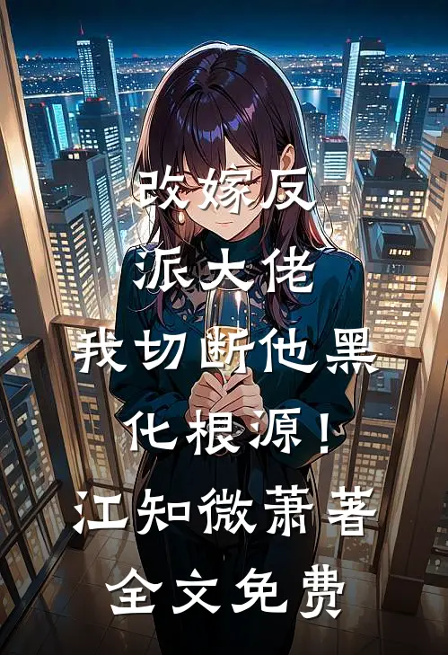改嫁反派大佬，我切断他黑化根源！江知微萧著全文免费
