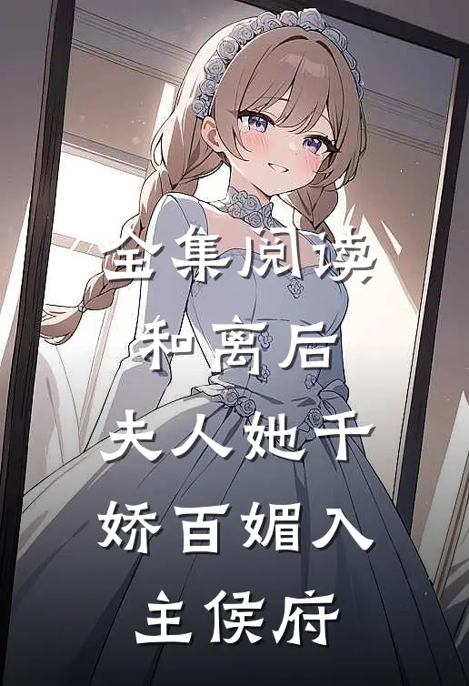 全集阅读和离后，夫人她千娇百媚入主侯府