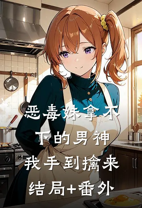 恶毒妹拿不下的男神，我手到擒来结局+番外