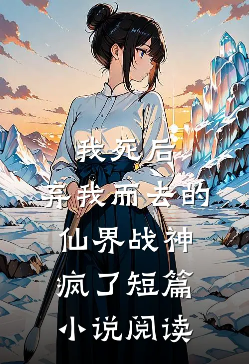 我死后,弃我而去的仙界战神疯了短篇阅读