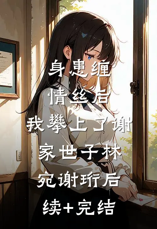 身患缠情丝后，我攀上了谢家世子林宛谢珩后续+完结