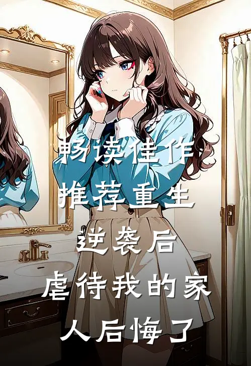 畅读佳作推荐重生：逆袭后，虐待我的家人后悔了
