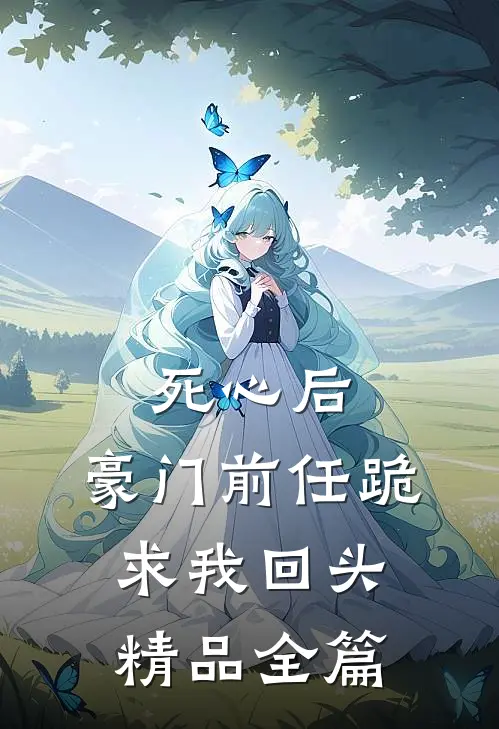 死心后，豪门前任跪求我回头精品全篇