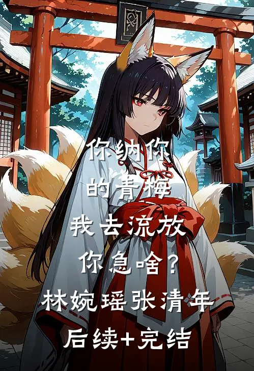 你纳你的青梅，我去流放你急啥？林婉瑶张清年后续+完结