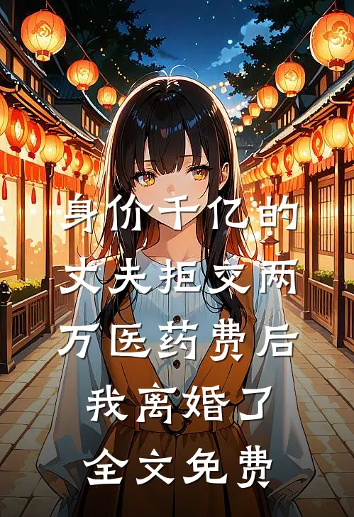 身价千亿的丈夫拒交两万医药费后，我离婚了全文免费