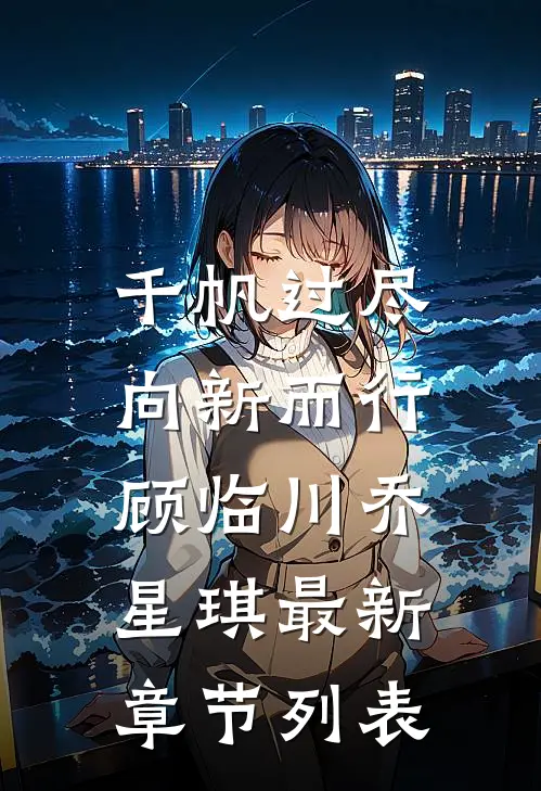 千帆过尽，向新而行顾临川乔星琪最新章节列表