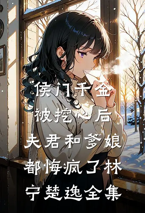 侯门千金被挖心后，夫君和爹娘都悔疯了林宁楚逸 全集
