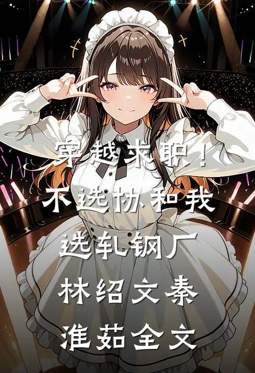 穿越求职！不选协和，我选轧钢厂林绍文秦淮茹全文
