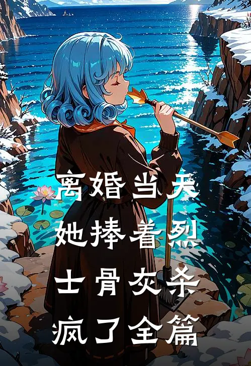 离婚当天，她捧着烈士骨灰杀疯了全篇