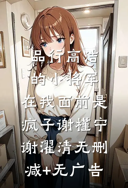 品行高洁的小将军，在我面前是疯子谢槿宁谢濯清无删减+无广告