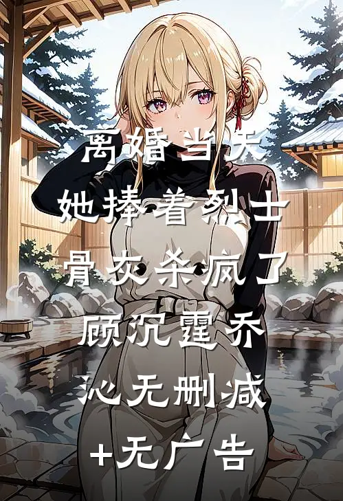 离婚当天，她捧着烈士骨灰杀疯了顾沉霆乔沁无删减+无广告