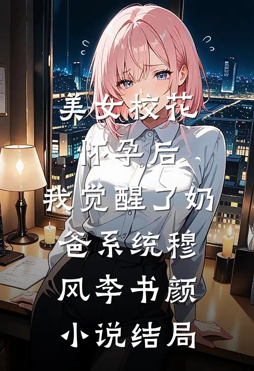 美女校花怀孕后，我觉醒了奶爸系统穆风李书颜小说结局