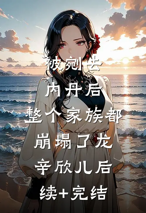 被剜去内丹后，整个家族都崩塌了龙辛欣儿后续+完结