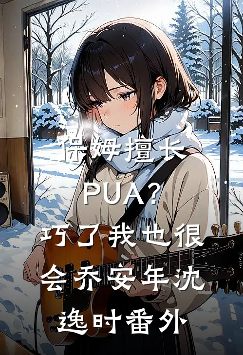 保姆擅长PUA？巧了，我也很会乔安年沈逸时 番外