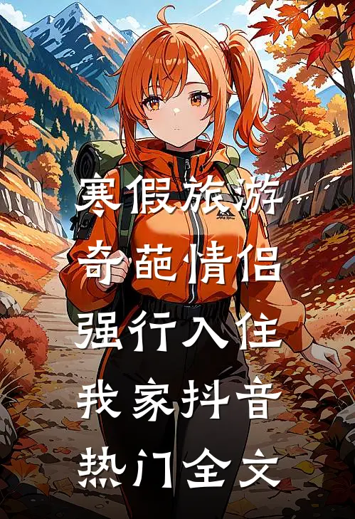 寒假旅游，奇葩情侣强行入住我家抖音热门全文
