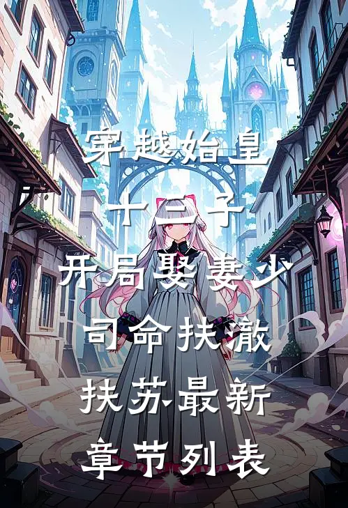 穿越始皇十三子，开局娶妻少司命扶澈扶苏最新章节列表