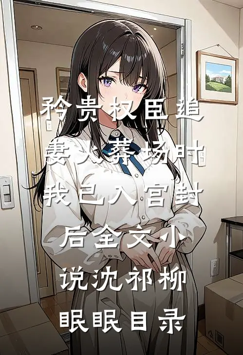 矜贵权臣追妻火葬场时，我已入宫封后全文小说沈祁柳眠眠目录
