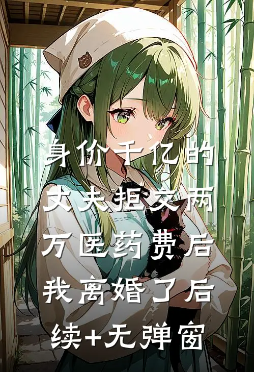 身价千亿的丈夫拒交两万医药费后，我离婚了后续+无弹窗