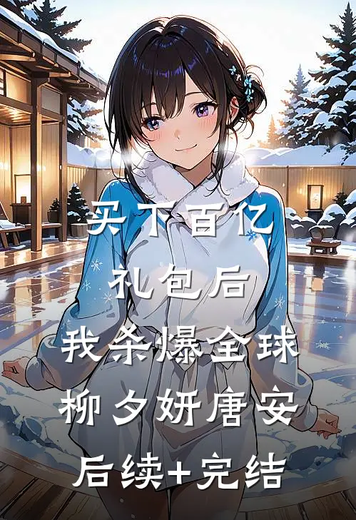 买下百亿礼包后，我杀爆全球柳夕妍唐安后续+完结
