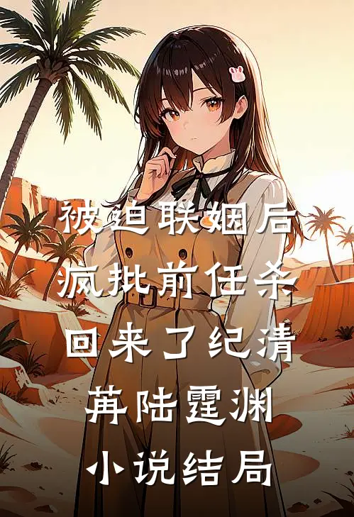 被迫联姻后，疯批前任杀回来了纪清苒陆霆渊小说结局