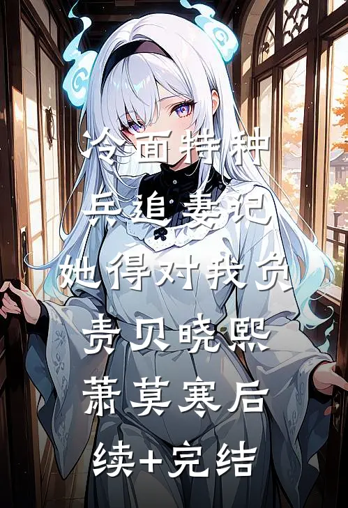 冷面特种兵追妻记：她得对我负责贝晓熙萧莫寒后续+完结
