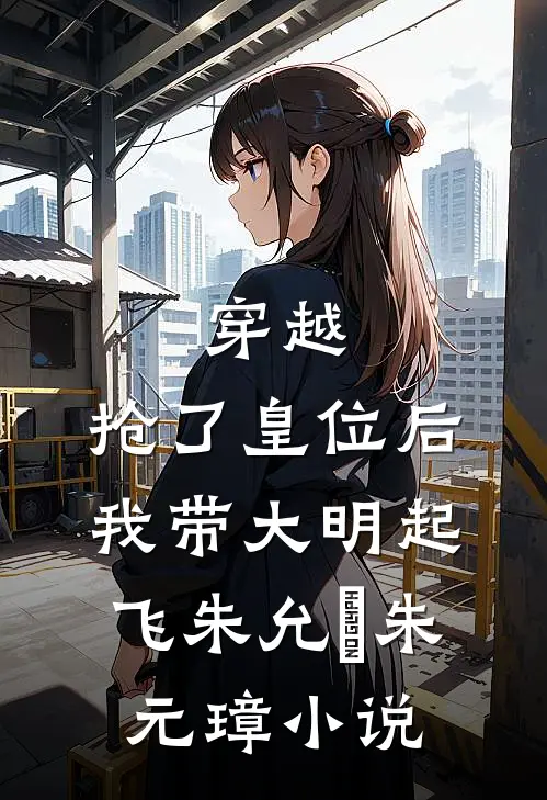 穿越：抢了皇位后，我带大明起飞朱允熥朱元璋小说