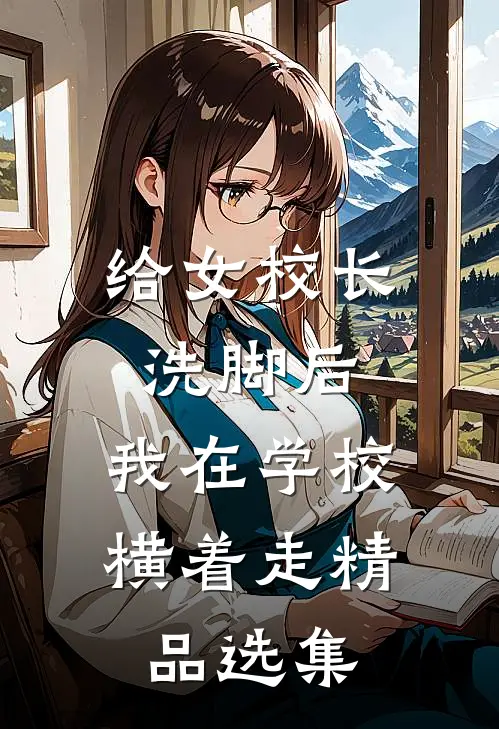 给女校长洗脚后，我在学校横着走精品选集