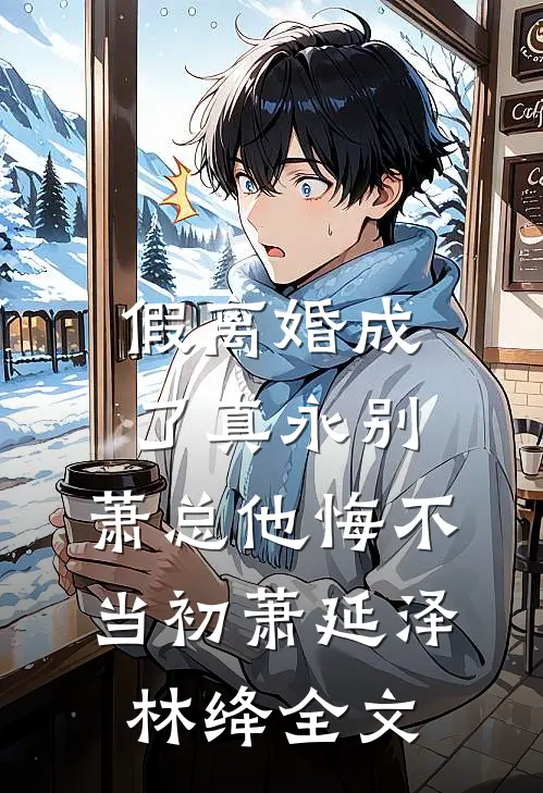 假离婚成了真永别，萧总他悔不当初萧延泽林绛全文