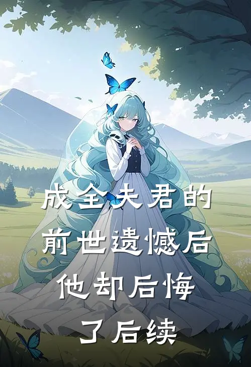 成全夫君的前世遗憾后，他却后悔了后续