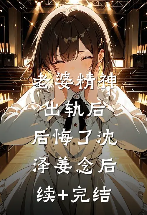老婆精神出轨后，后悔了沈泽姜念后续+完结