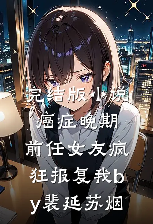 完结版小说癌症晚期，前任女友疯狂报复我by裴延苏烟
