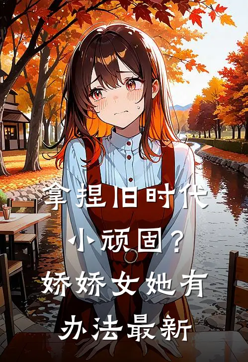 拿捏旧时代小顽固？娇娇女她有办法最新