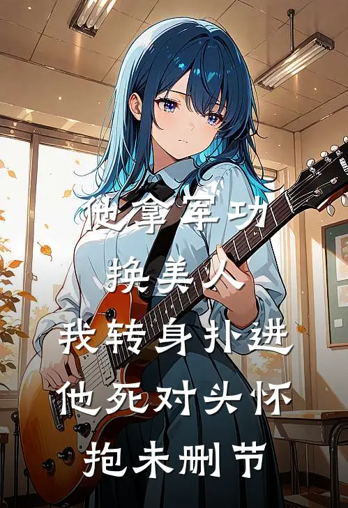 他拿军功换美人，我转身扑进他死对头怀抱未删节