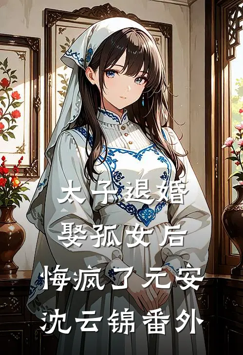 太子退婚娶孤女后，悔疯了元安沈云锦番外