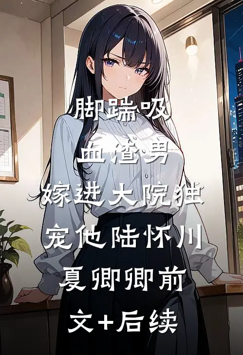 脚踹吸血渣男，嫁进大院独宠他陆怀川夏卿卿前文+后续