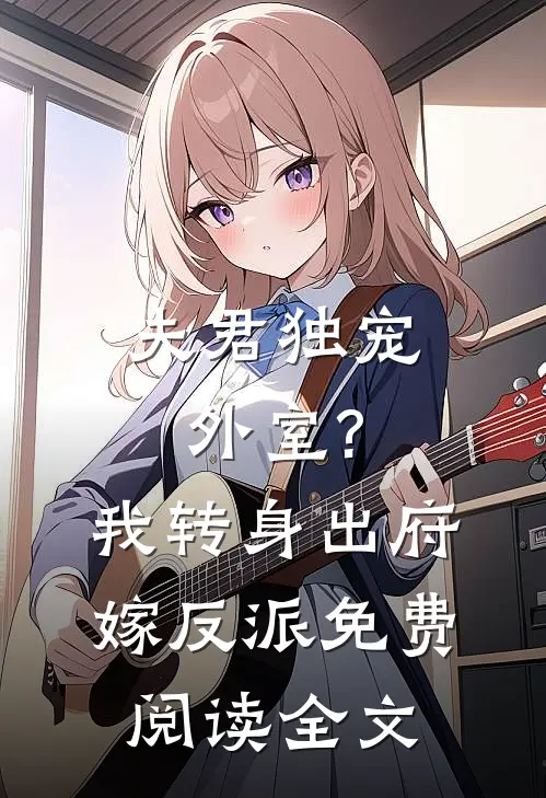 夫君独宠外室?我转身出府嫁反派免费阅读全文无弹窗