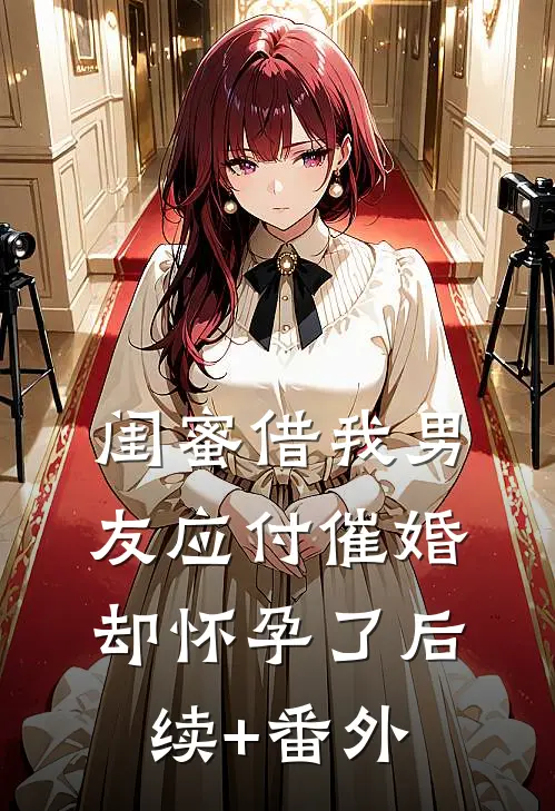 闺蜜借我男友应付催婚，却怀孕了后续+番外