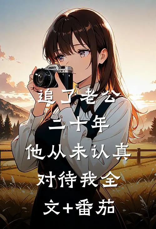 追了老公二十年，他从未认真对待我全文+番茄