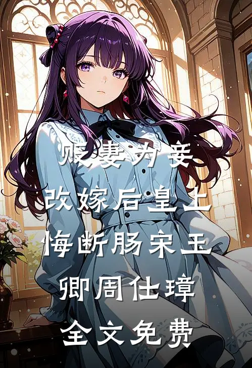 贬妻为妾，改嫁后皇上悔断肠宋玉卿周仕璋全文免费