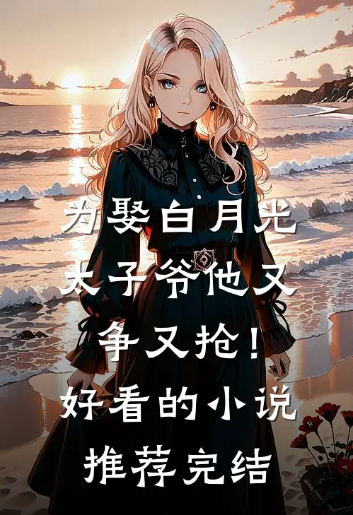 为娶白月光，太子爷他又争又抢！好看的小说推荐完结