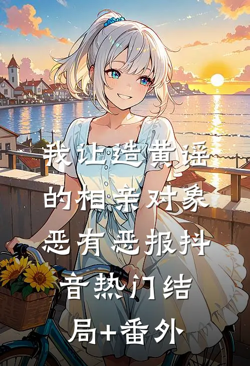 我让造黄谣的相亲对象恶有恶报抖音热门结局+番外